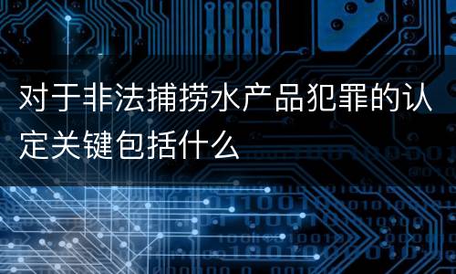 对于非法捕捞水产品犯罪的认定关键包括什么