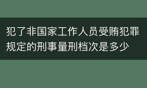 犯了非国家工作人员受贿犯罪规定的刑事量刑档次是多少