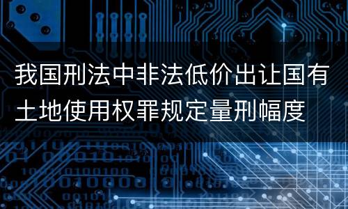 我国刑法中非法低价出让国有土地使用权罪规定量刑幅度
