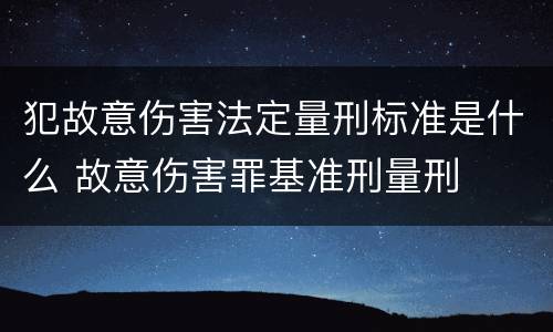 犯故意伤害法定量刑标准是什么 故意伤害罪基准刑量刑