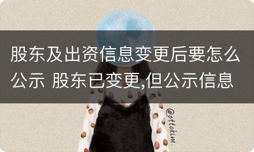 股东及出资信息变更后要怎么公示 股东已变更,但公示信息没变