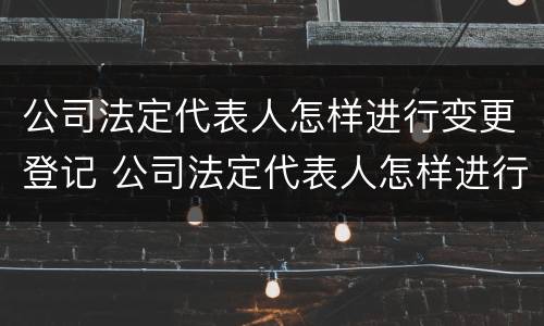 公司法定代表人怎样进行变更登记 公司法定代表人怎样进行变更登记申请