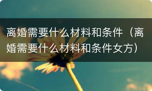 离婚需要什么材料和条件（离婚需要什么材料和条件女方）