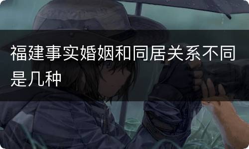 福建事实婚姻和同居关系不同是几种