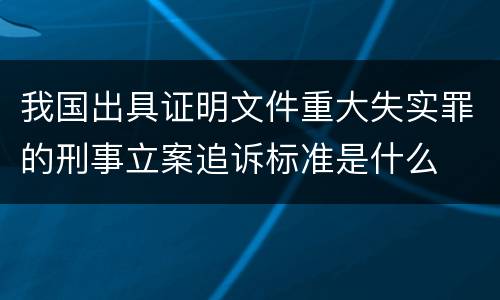 我国出具证明文件重大失实罪的刑事立案追诉标准是什么