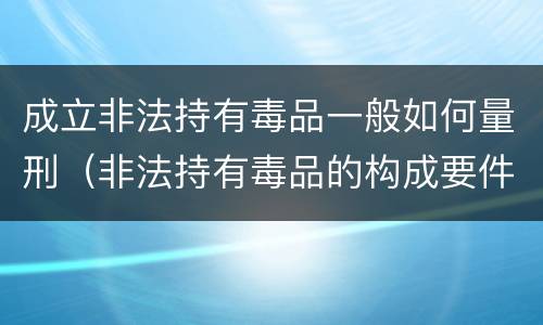 成立非法持有毒品一般如何量刑（非法持有毒品的构成要件）
