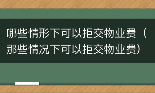 哪些情形下可以拒交物业费（那些情况下可以拒交物业费）