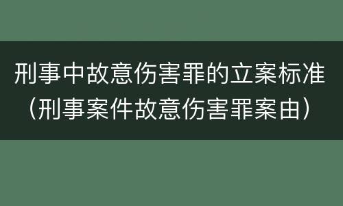 刑事中故意伤害罪的立案标准（刑事案件故意伤害罪案由）