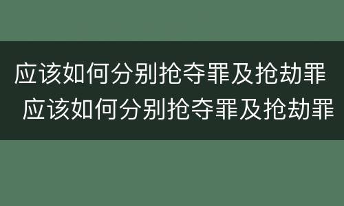 应该如何分别抢夺罪及抢劫罪 应该如何分别抢夺罪及抢劫罪