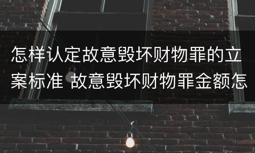 怎样认定故意毁坏财物罪的立案标准 故意毁坏财物罪金额怎么鉴定