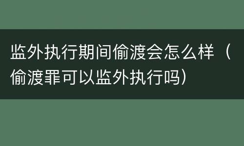监外执行期间偷渡会怎么样（偷渡罪可以监外执行吗）