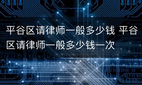 平谷区请律师一般多少钱 平谷区请律师一般多少钱一次