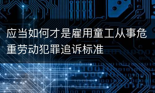 应当如何才是雇用童工从事危重劳动犯罪追诉标准