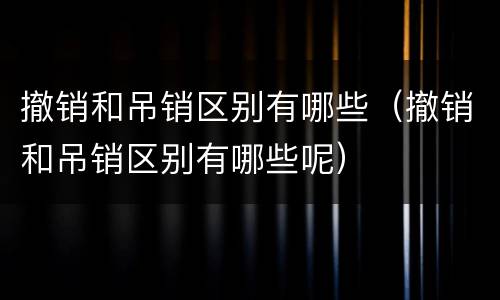 撤销和吊销区别有哪些（撤销和吊销区别有哪些呢）