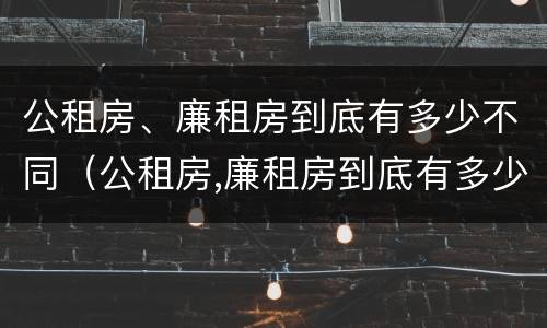 公租房、廉租房到底有多少不同（公租房,廉租房到底有多少不同的）