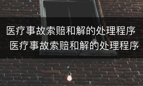 医疗事故索赔和解的处理程序 医疗事故索赔和解的处理程序有哪些
