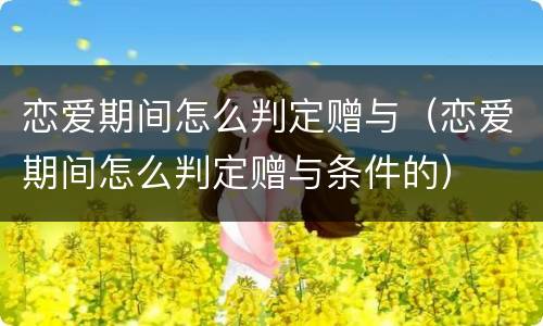 恋爱期间怎么判定赠与（恋爱期间怎么判定赠与条件的）