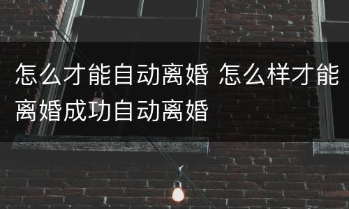 怎么才能自动离婚 怎么样才能离婚成功自动离婚