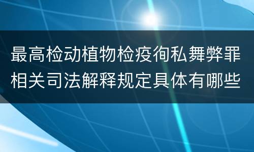 最高检动植物检疫徇私舞弊罪相关司法解释规定具体有哪些主要内容