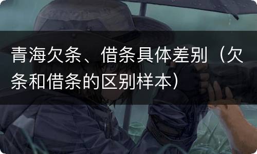 青海欠条、借条具体差别（欠条和借条的区别样本）