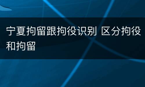 宁夏拘留跟拘役识别 区分拘役和拘留