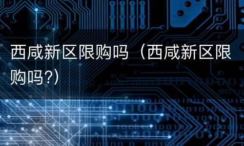 西咸新区限购吗（西咸新区限购吗?）
