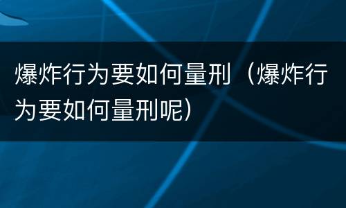 爆炸行为要如何量刑（爆炸行为要如何量刑呢）