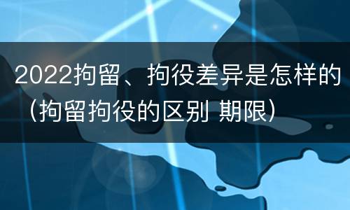 2022拘留、拘役差异是怎样的（拘留拘役的区别 期限）