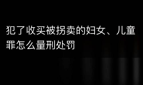 犯了收买被拐卖的妇女、儿童罪怎么量刑处罚
