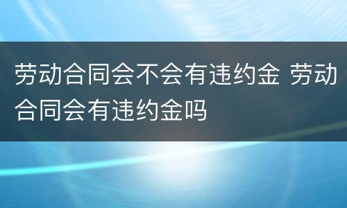 劳动合同会不会有违约金 劳动合同会有违约金吗