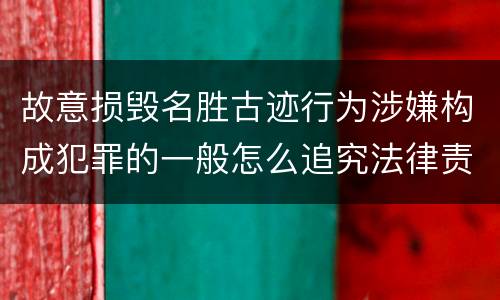 故意损毁名胜古迹行为涉嫌构成犯罪的一般怎么追究法律责任