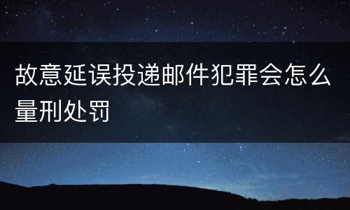 故意延误投递邮件犯罪会怎么量刑处罚