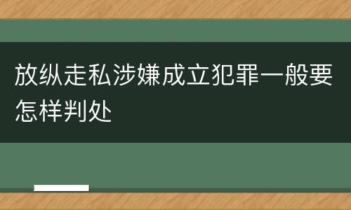 放纵走私涉嫌成立犯罪一般要怎样判处