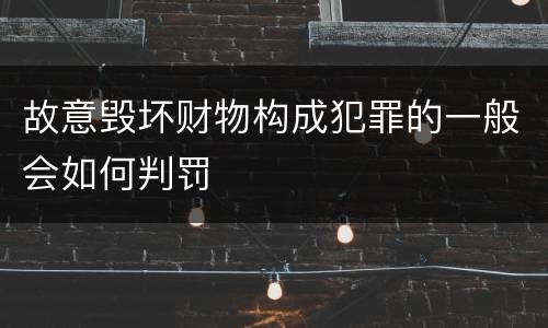 故意毁坏财物构成犯罪的一般会如何判罚