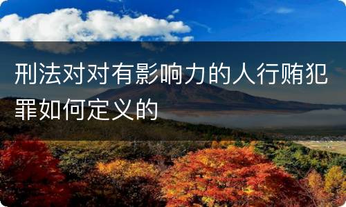 刑法对对有影响力的人行贿犯罪如何定义的