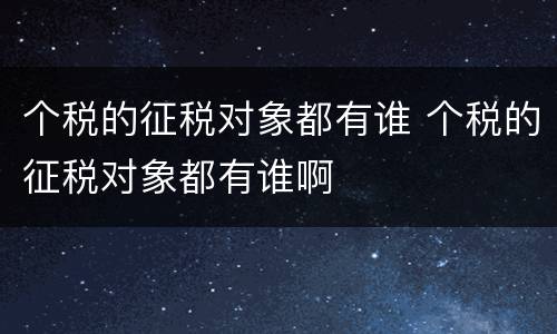 个税的征税对象都有谁 个税的征税对象都有谁啊