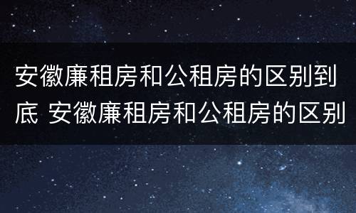 安徽廉租房和公租房的区别到底 安徽廉租房和公租房的区别到底是什么