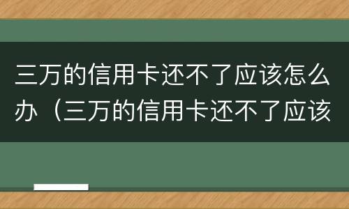 三万的信用卡还不了应该怎么办（三万的信用卡还不了应该怎么办理）