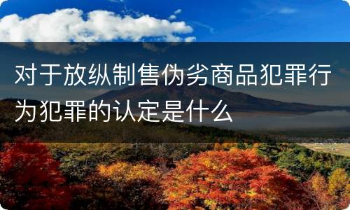 对于放纵制售伪劣商品犯罪行为犯罪的认定是什么