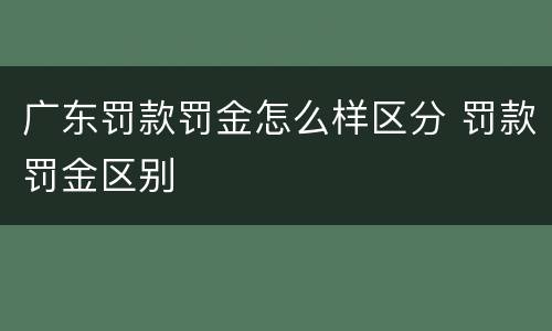 广东罚款罚金怎么样区分 罚款罚金区别