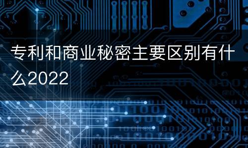 专利和商业秘密主要区别有什么2022