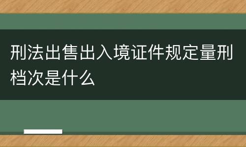 刑法出售出入境证件规定量刑档次是什么
