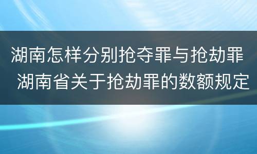 湖南怎样分别抢夺罪与抢劫罪 湖南省关于抢劫罪的数额规定
