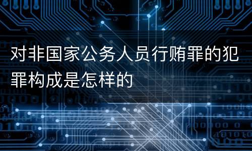 对非国家公务人员行贿罪的犯罪构成是怎样的