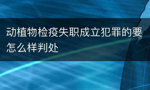 动植物检疫失职成立犯罪的要怎么样判处