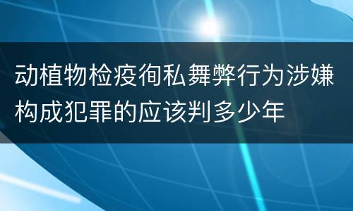动植物检疫徇私舞弊行为涉嫌构成犯罪的应该判多少年