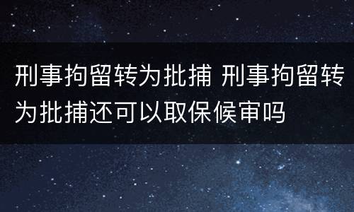 刑事拘留转为批捕 刑事拘留转为批捕还可以取保候审吗