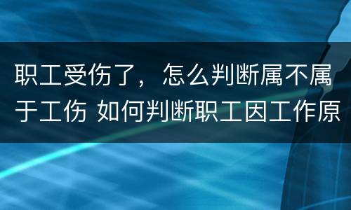 职工受伤了，怎么判断属不属于工伤 如何判断职工因工作原因受伤