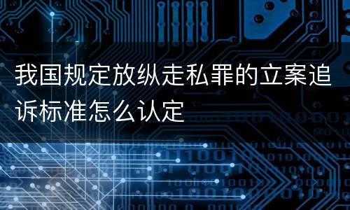 我国规定放纵走私罪的立案追诉标准怎么认定