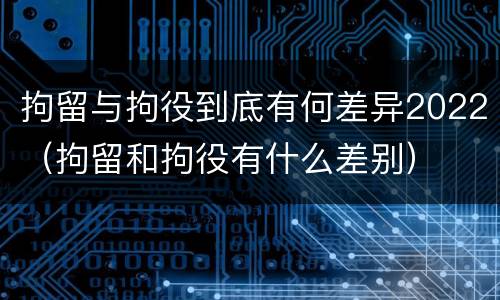 拘留与拘役到底有何差异2022（拘留和拘役有什么差别）